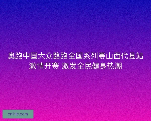 奥跑中国大众路跑全国系列赛山西代县站激情开赛 激发全民健身热潮
