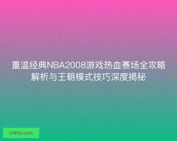 重温经典NBA2008游戏热血赛场全攻略解析与王朝模式技巧深度揭秘