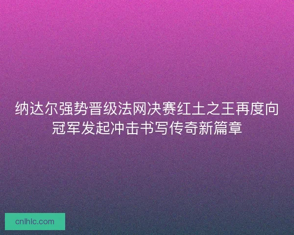 纳达尔强势晋级法网决赛红土之王再度向冠军发起冲击书写传奇新篇章