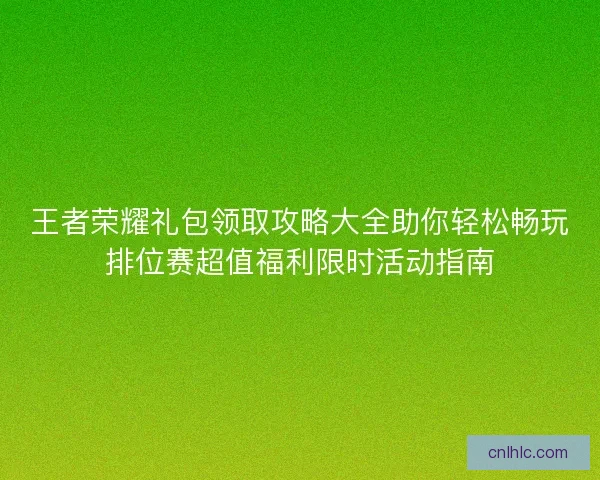 王者荣耀礼包领取攻略大全助你轻松畅玩排位赛超值福利限时活动指南 王者荣耀礼包领取攻略大全助你轻松畅玩排位赛超值福利限时活动指南