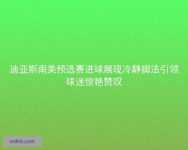 迪亚斯南美预选赛进球展现冷静脚法引领球迷惊艳赞叹 迪亚斯南美预选赛进球展现冷静脚法引领球迷惊艳赞叹