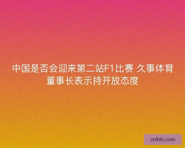 中国是否会迎来第二站F1比赛 久事体育董事长表示持开放态度 中国是否会迎来第二站F1比赛 久事体育董事长表示持开放态度