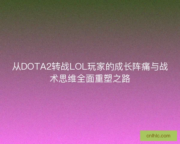 从DOTA2转战LOL玩家的成长阵痛与战术思维全面重塑之路 从DOTA2转战LOL玩家的成长阵痛与战术思维全面重塑之路