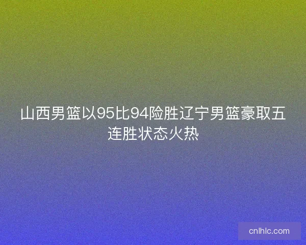 山西男篮以95比94险胜辽宁男篮豪取五连胜状态火热 山西男篮以95比94险胜辽宁男篮豪取五连胜状态火热