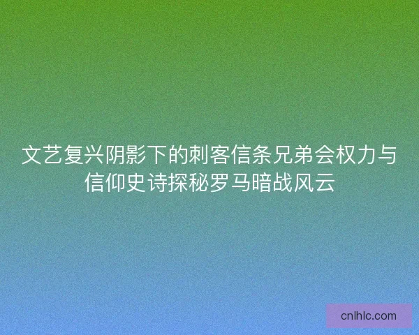 文艺复兴阴影下的刺客信条兄弟会权力与信仰史诗探秘罗马暗战风云 文艺复兴阴影下的刺客信条兄弟会权力与信仰史诗探秘罗马暗战风云