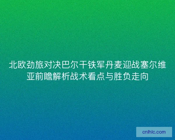 北欧劲旅对决巴尔干铁军丹麦迎战塞尔维亚前瞻解析战术看点与胜负走向 北欧劲旅对决巴尔干铁军丹麦迎战塞尔维亚前瞻解析战术看点与胜负走向
