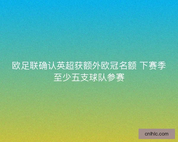 欧足联确认英超获额外欧冠名额 下赛季至少五支球队参赛 欧足联确认英超获额外欧冠名额 下赛季至少五支球队参赛