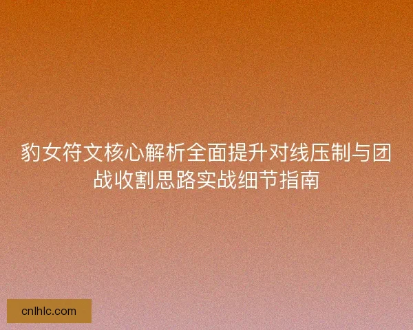 豹女符文核心解析全面提升对线压制与团战收割思路实战细节指南 豹女符文核心解析全面提升对线压制与团战收割思路实战细节指南