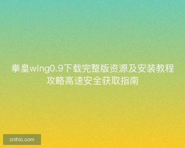 拳皇wing0.9下载完整版资源及安装教程攻略高速安全获取指南