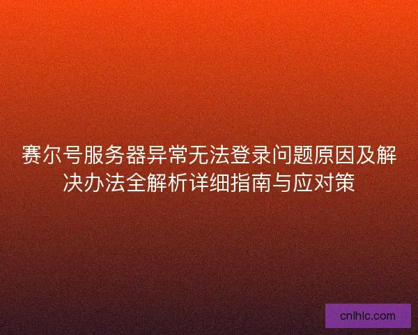 赛尔号服务器异常无法登录问题原因及解决办法全解析详细指南与应对策 赛尔号服务器异常无法登录问题原因及解决办法全解析详细指南与应对策