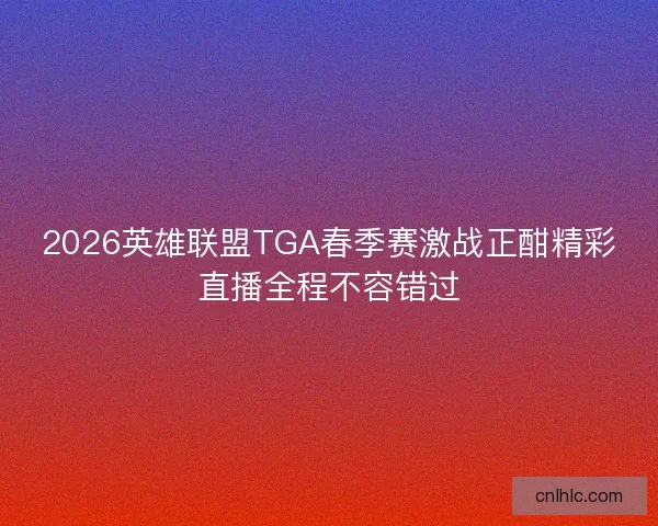 2026英雄联盟TGA春季赛激战正酣精彩直播全程不容错过 2026英雄联盟TGA春季赛激战正酣精彩直播全程不容错过