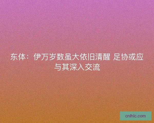 东体:伊万岁数虽大依旧清醒 足协或应与其深入交流 东体:伊万岁数虽大依旧清醒 足协或应与其深入交流