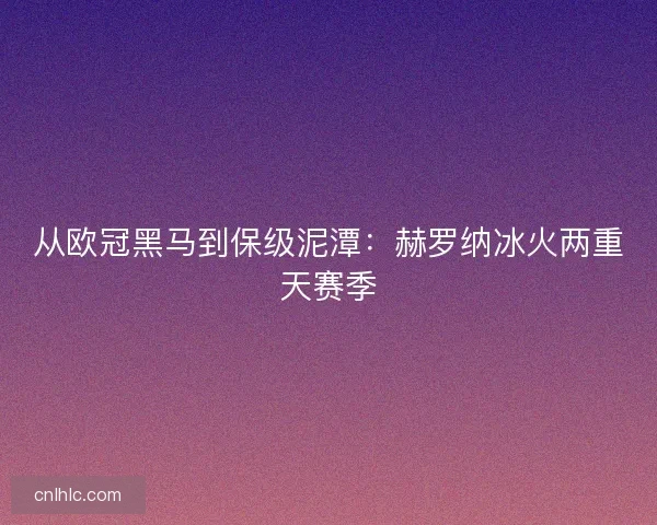 从欧冠黑马到保级泥潭：赫罗纳冰火两重天赛季