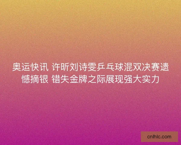 奥运快讯 许昕刘诗雯乒乓球混双决赛遗憾摘银 错失金牌之际展现强大实力 奥运快讯 许昕刘诗雯乒乓球混双决赛遗憾摘银 错失金牌之际展现强大实力