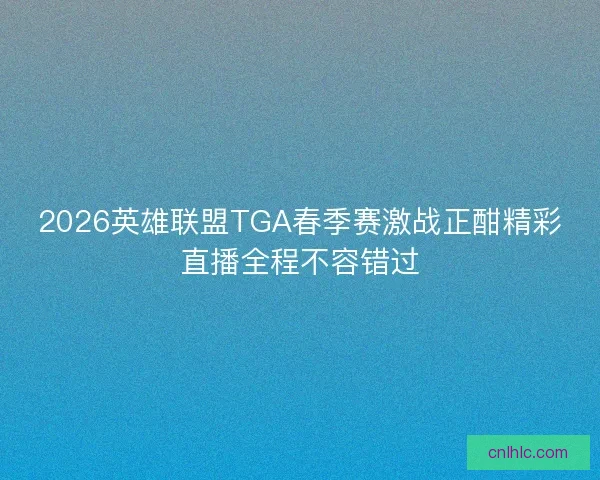 2026英雄联盟TGA春季赛激战正酣精彩直播全程不容错过 2026英雄联盟TGA春季赛激战正酣精彩直播全程不容错过