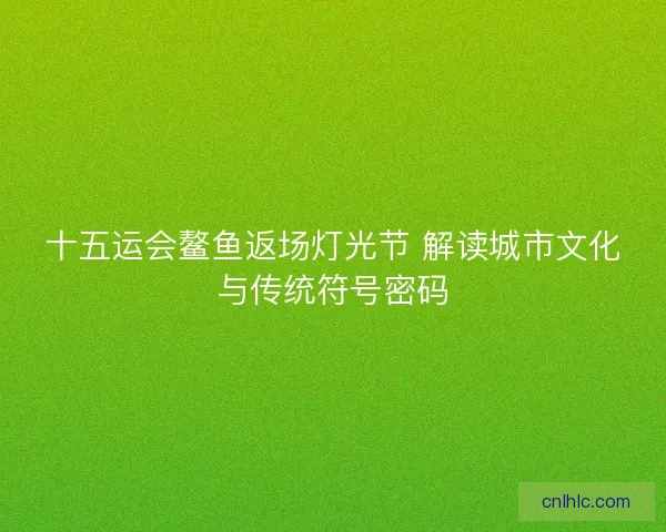 十五运会鳌鱼返场灯光节 解读城市文化与传统符号密码 十五运会鳌鱼返场灯光节 解读城市文化与传统符号密码