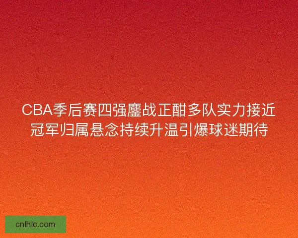 CBA季后赛四强鏖战正酣多队实力接近冠军归属悬念持续升温引爆球迷期待 CBA季后赛四强鏖战正酣多队实力接近冠军归属悬念持续升温引爆球迷期待