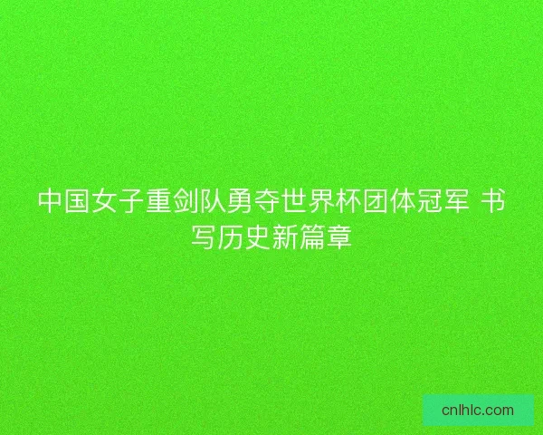 中国女子重剑队勇夺世界杯团体冠军 书写历史新篇章 中国女子重剑队勇夺世界杯团体冠军 书写历史新篇章