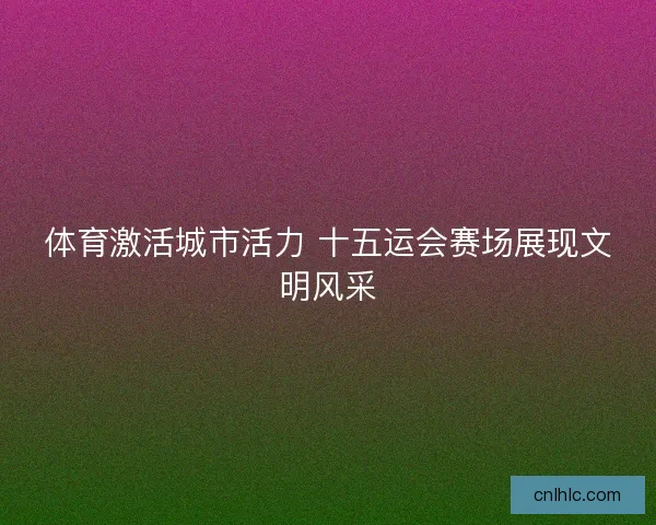 体育激活城市活力 十五运会赛场展现文明风采 体育激活城市活力 十五运会赛场展现文明风采
