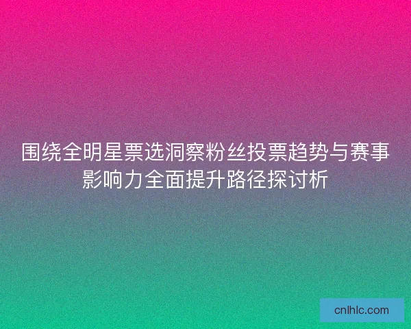 围绕全明星票选洞察粉丝投票趋势与赛事影响力全面提升路径探讨析 围绕全明星票选洞察粉丝投票趋势与赛事影响力全面提升路径探讨析