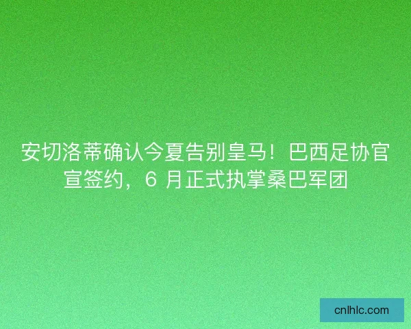 安切洛蒂确认今夏告别皇马!巴西足协官宣签约,6 月正式执掌桑巴军团 安切洛蒂确认今夏告别皇马!巴西足协官宣签约,6 月正式执掌桑巴军团